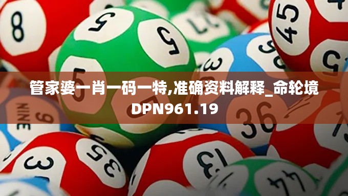 管家婆一肖一码一特,准确资料解释_命轮境DPN961.19