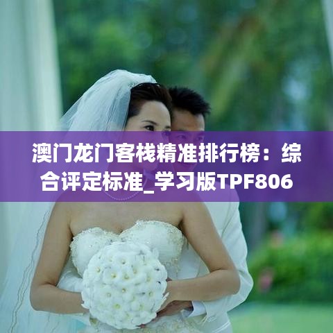 澳门龙门客栈精准排行榜：综合评定标准_学习版TPF806.48
