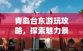 青岛台东游玩攻略，探索魅力景点，尽享绝佳体验！
