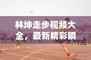 林坤走步视频大全，最新精彩瞬间一网打尽