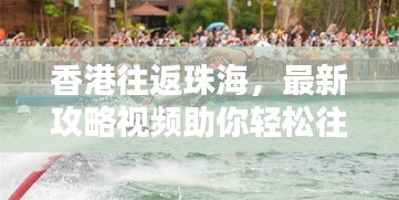 香港往返珠海，最新攻略视频助你轻松往返两地，掌握最新信息！