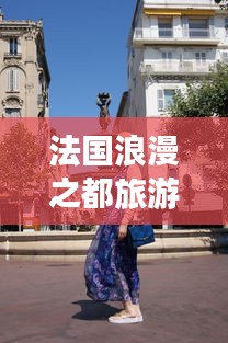 法国浪漫之都旅游攻略大全，带你畅游梦幻之地！
