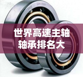 世界高速主轴轴承排名大揭秘，领先品牌与技术创新盘点！
