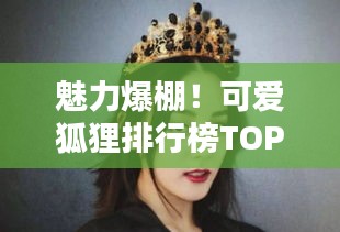 魅力爆棚！可爱狐狸排行榜TOP10，惊艳你的眼球！