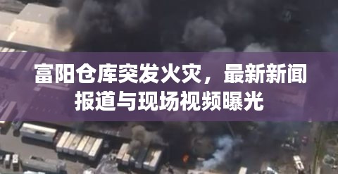 富阳仓库突发火灾，最新新闻报道与现场视频曝光