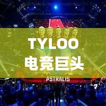 TYLOO电竞巨头崛起影响全球排名重磅揭秘！