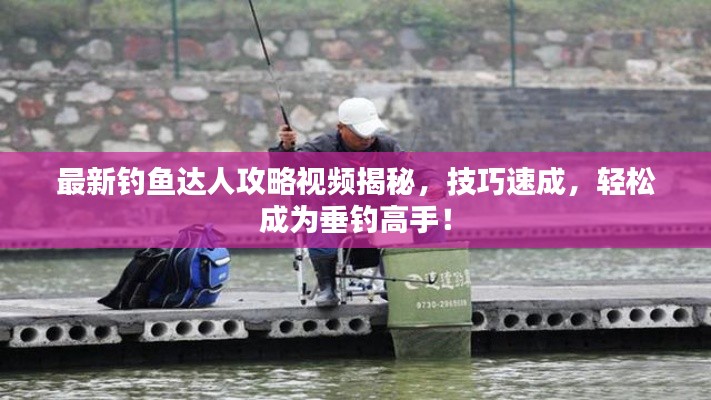 最新钓鱼达人攻略视频揭秘，技巧速成，轻松成为垂钓高手！