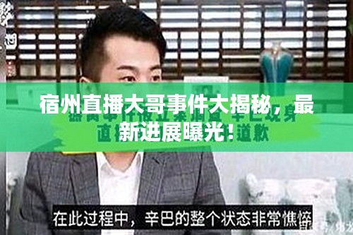 宿州直播大哥事件大揭秘，最新进展曝光！
