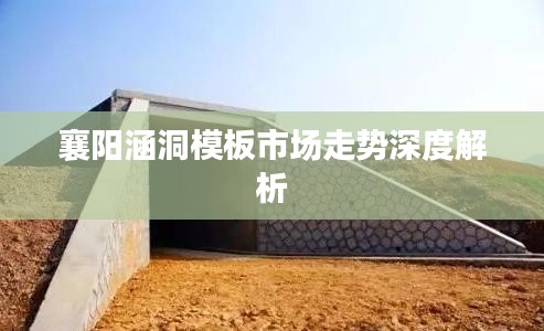 襄阳涵洞模板市场走势深度解析