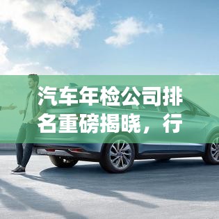 汽车年检公司排名重磅揭晓，行业领军者实力大比拼！
