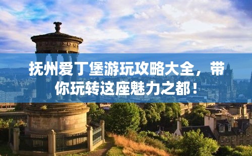 抚州爱丁堡游玩攻略大全，带你玩转这座魅力之都！
