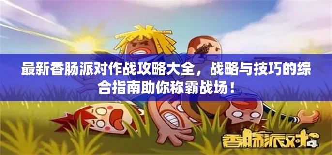 最新香肠派对作战攻略大全，战略与技巧的综合指南助你称霸战场！