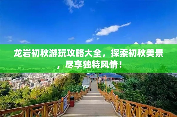 龙岩初秋游玩攻略大全，探索初秋美景，尽享独特风情！
