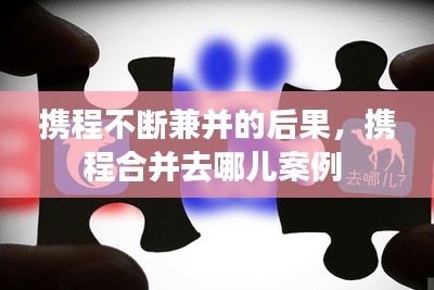 携程不断兼并的后果，携程合并去哪儿案例 
