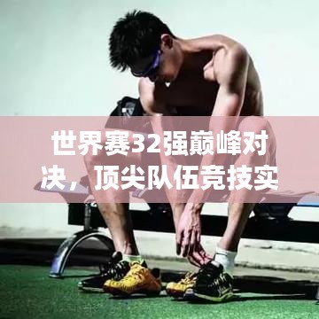 世界赛32强巅峰对决，顶尖队伍竞技实力与荣誉深度探究