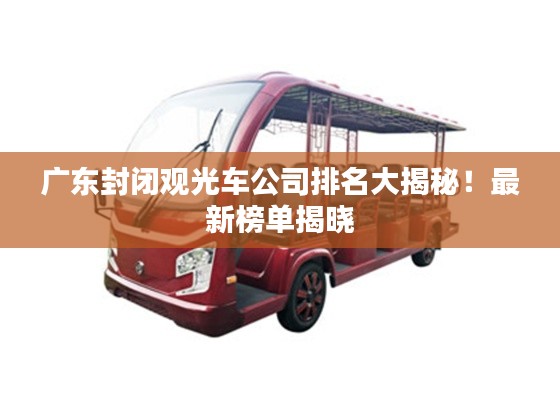 广东封闭观光车公司排名大揭秘！最新榜单揭晓