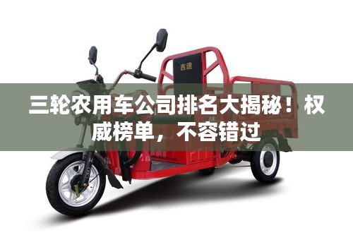 三轮农用车公司排名大揭秘！权威榜单，不容错过