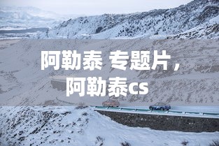 阿勒泰 专题片，阿勒泰cs 