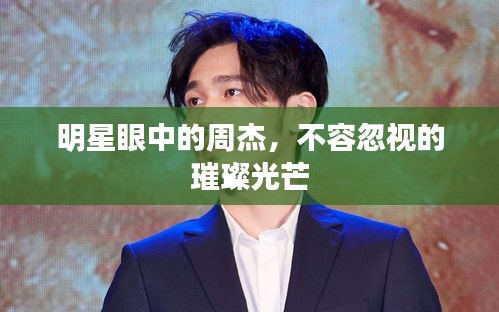 明星眼中的周杰，不容忽视的璀璨光芒