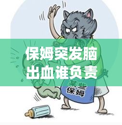 保姆突发脑出血谁负责，聘请的保姆在家发生脑出血了要承担责任吗 