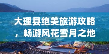 大理县绝美旅游攻略，畅游风花雪月之地