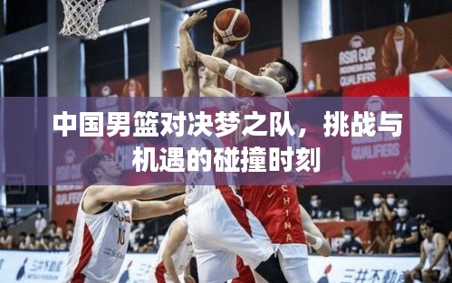 中国男篮对决梦之队，挑战与机遇的碰撞时刻